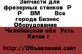 Запчасти для фрезерных станков 6Р82, 6Р12, ВМ127. - Все города Бизнес » Оборудование   . Челябинская обл.,Усть-Катав г.